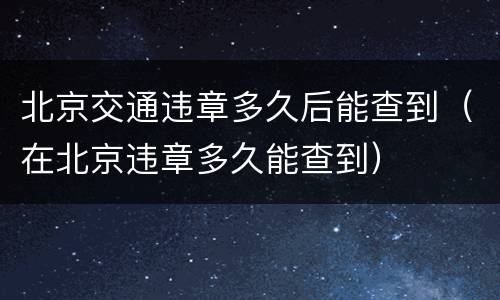北京交通违章多久后能查到（在北京违章多久能查到）