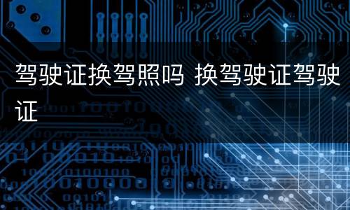 驾驶证换驾照吗 换驾驶证驾驶证