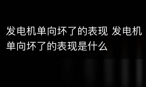 发电机单向坏了的表现 发电机单向坏了的表现是什么