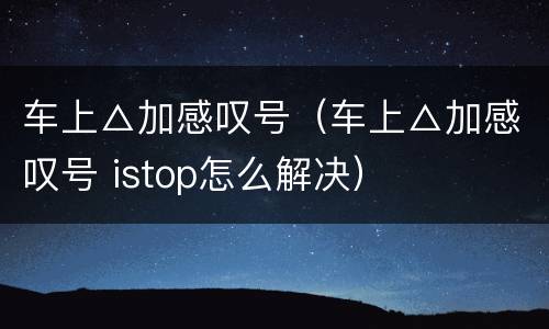 车上△加感叹号（车上△加感叹号 istop怎么解决）