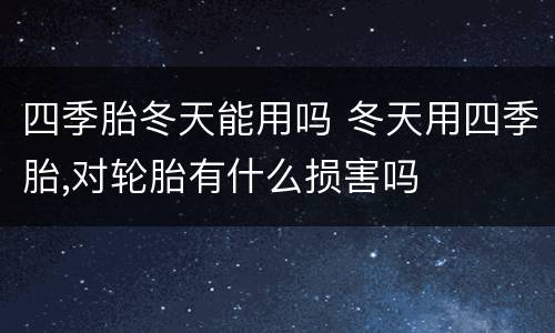四季胎冬天能用吗 冬天用四季胎,对轮胎有什么损害吗