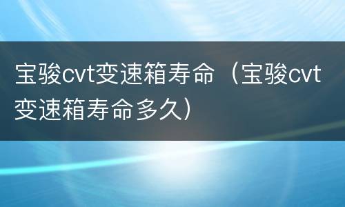 宝骏cvt变速箱寿命（宝骏cvt变速箱寿命多久）