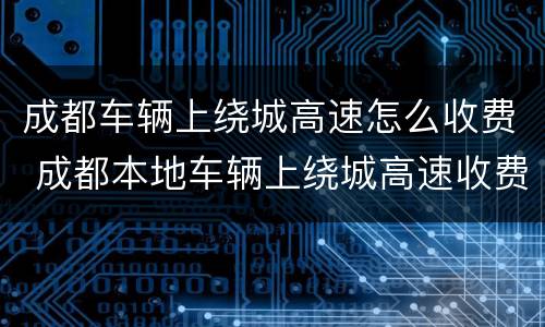 成都车辆上绕城高速怎么收费 成都本地车辆上绕城高速收费吗