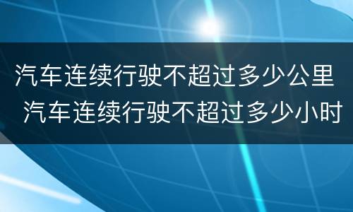 汽车连续行驶不超过多少公里 汽车连续行驶不超过多少小时