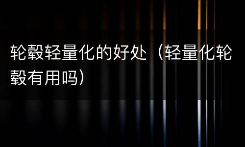 轮毂轻量化的好处（轻量化轮毂有用吗）