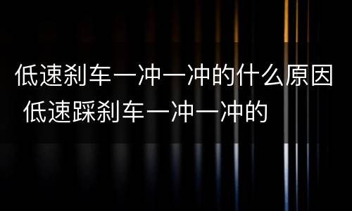 低速刹车一冲一冲的什么原因 低速踩刹车一冲一冲的