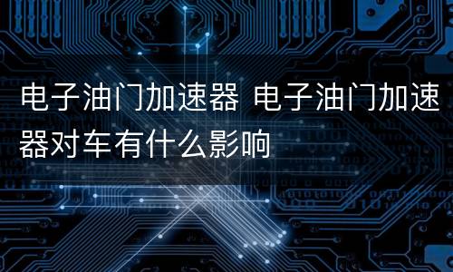 电子油门加速器 电子油门加速器对车有什么影响