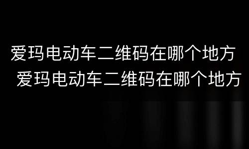 爱玛电动车二维码在哪个地方 爱玛电动车二维码在哪个地方看
