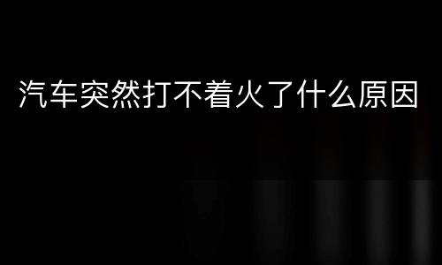 汽车突然打不着火了什么原因
