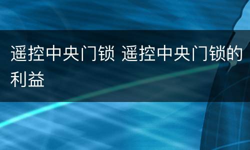 遥控中央门锁 遥控中央门锁的利益