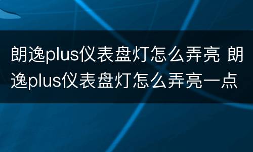 朗逸plus仪表盘灯怎么弄亮 朗逸plus仪表盘灯怎么弄亮一点