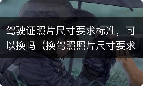 驾驶证照片尺寸要求标准，可以换吗（换驾照照片尺寸要求）
