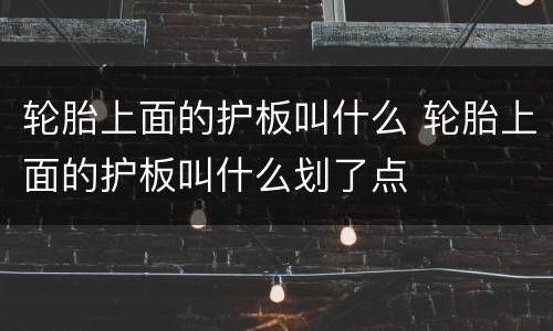 轮胎上面的护板叫什么 轮胎上面的护板叫什么划了点