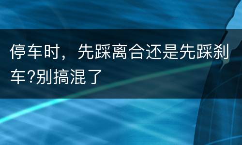 停车时，先踩离合还是先踩刹车?别搞混了
