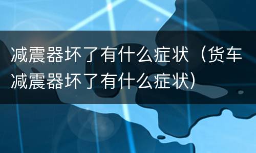 减震器坏了有什么症状（货车减震器坏了有什么症状）