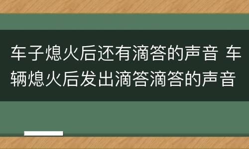 车子熄火后还有滴答的声音 车辆熄火后发出滴答滴答的声音