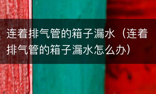 连着排气管的箱子漏水（连着排气管的箱子漏水怎么办）