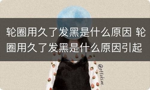 轮圈用久了发黑是什么原因 轮圈用久了发黑是什么原因引起的