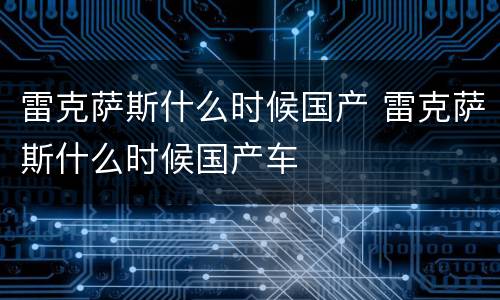 雷克萨斯什么时候国产 雷克萨斯什么时候国产车