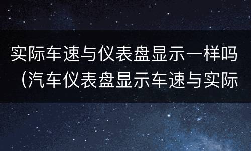 实际车速与仪表盘显示一样吗（汽车仪表盘显示车速与实际不一样）