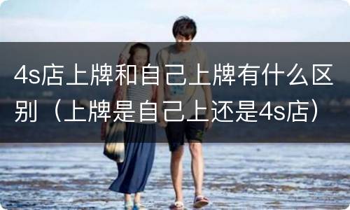 4s店上牌和自己上牌有什么区别（上牌是自己上还是4s店）
