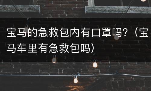 宝马的急救包内有口罩吗?（宝马车里有急救包吗）