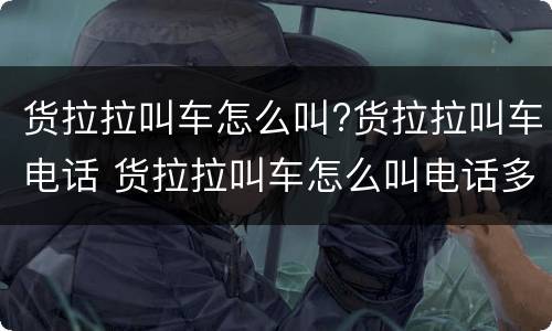 货拉拉叫车怎么叫?货拉拉叫车电话 货拉拉叫车怎么叫电话多少