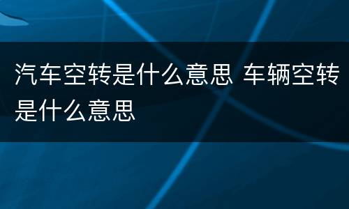 汽车空转是什么意思 车辆空转是什么意思
