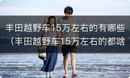 丰田越野车15万左右的有哪些（丰田越野车15万左右的都啥车）