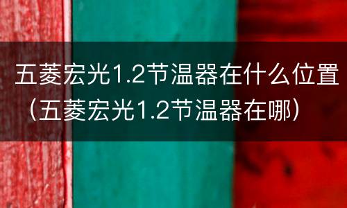 五菱宏光1.2节温器在什么位置（五菱宏光1.2节温器在哪）