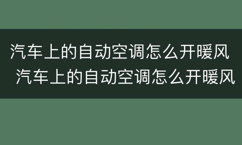 汽车上的自动空调怎么开暖风 汽车上的自动空调怎么开暖风图解