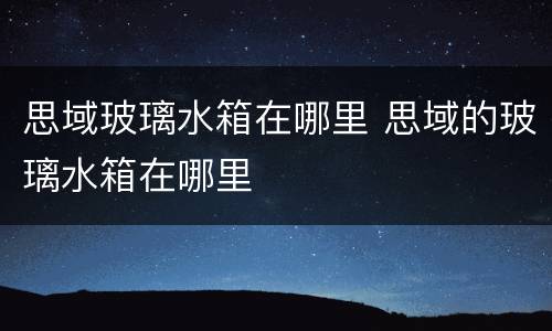 思域玻璃水箱在哪里 思域的玻璃水箱在哪里