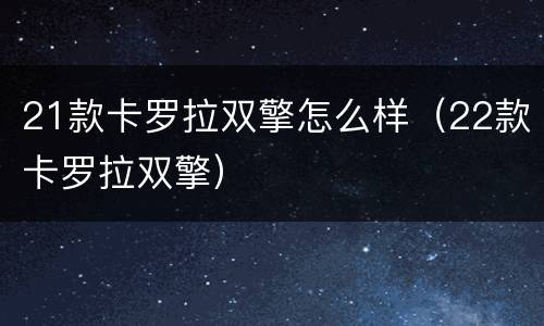 21款卡罗拉双擎怎么样（22款卡罗拉双擎）