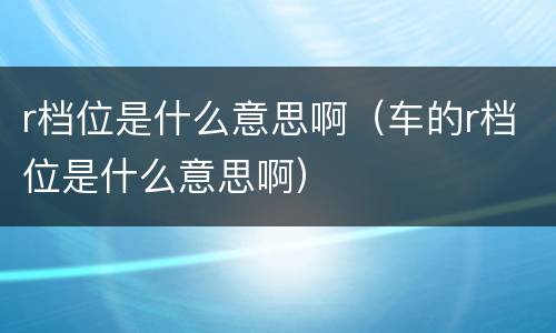 r档位是什么意思啊（车的r档位是什么意思啊）