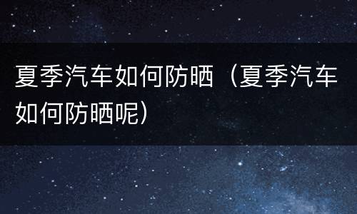 夏季汽车如何防晒（夏季汽车如何防晒呢）