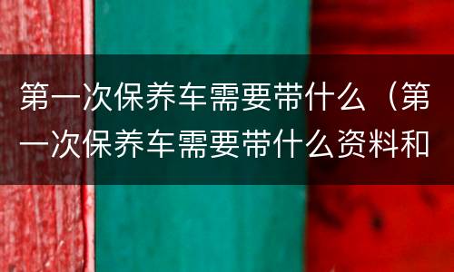 第一次保养车需要带什么（第一次保养车需要带什么资料和手续）