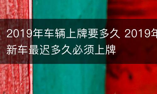 2019年车辆上牌要多久 2019年新车最迟多久必须上牌