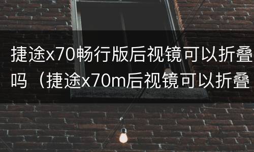 捷途x70畅行版后视镜可以折叠吗（捷途x70m后视镜可以折叠吗）