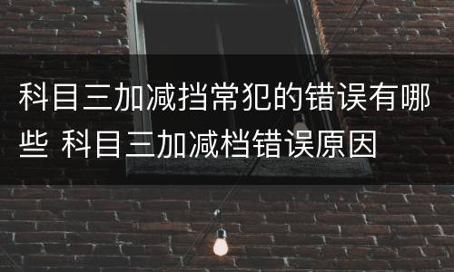 科目三加减挡常犯的错误有哪些 科目三加减档错误原因