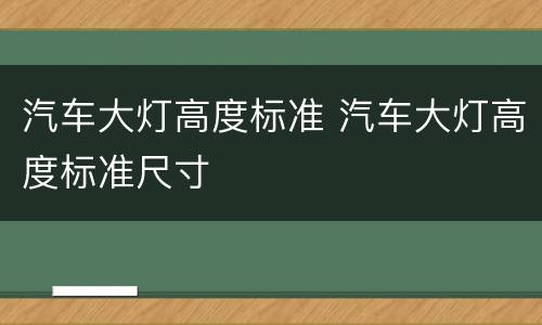 汽车大灯高度标准 汽车大灯高度标准尺寸