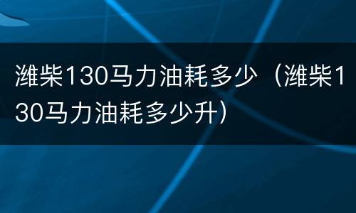 潍柴130马力油耗多少（潍柴130马力油耗多少升）