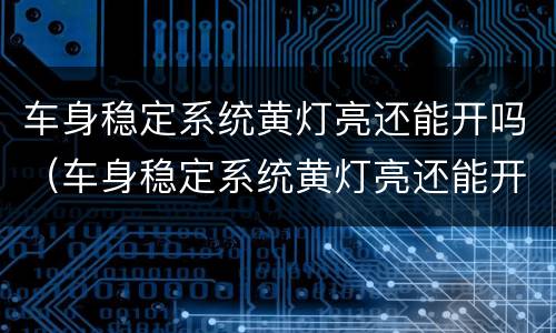 车身稳定系统黄灯亮还能开吗（车身稳定系统黄灯亮还能开吗）