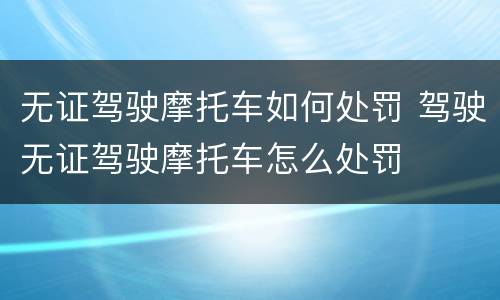 无证驾驶摩托车如何处罚 驾驶无证驾驶摩托车怎么处罚