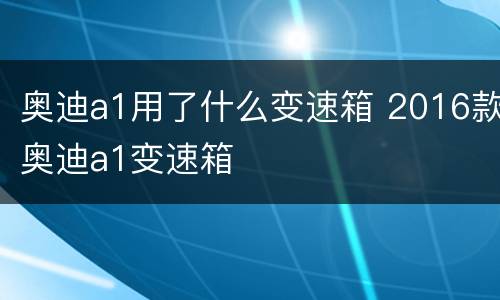 奥迪a1用了什么变速箱 2016款奥迪a1变速箱