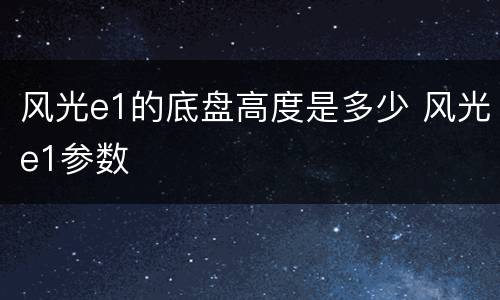 风光e1的底盘高度是多少 风光e1参数