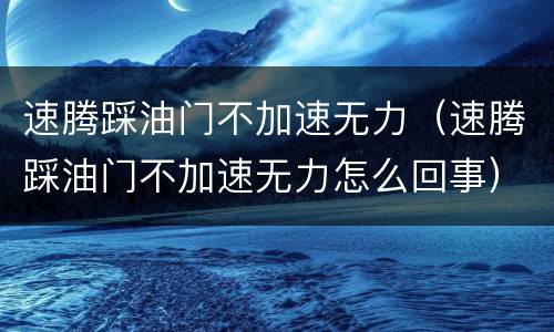 速腾踩油门不加速无力（速腾踩油门不加速无力怎么回事）