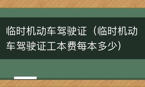 临时机动车驾驶证（临时机动车驾驶证工本费每本多少）