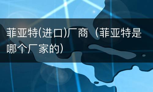 菲亚特(进口)厂商（菲亚特是哪个厂家的）