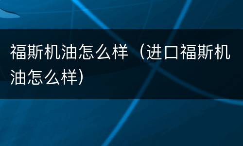 福斯机油怎么样（进口福斯机油怎么样）
