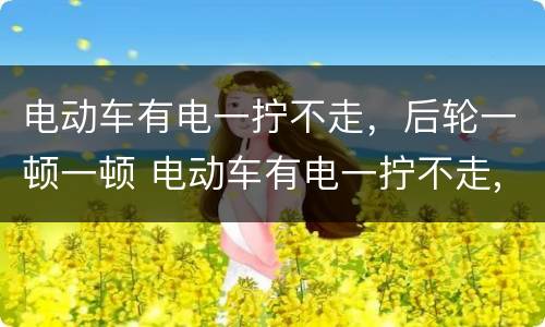 电动车有电一拧不走，后轮一顿一顿 电动车有电一拧不走,后轮一顿一顿然后屏幕显示刹车